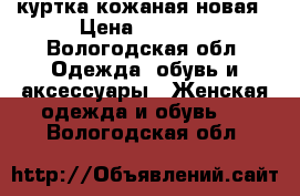 куртка кожаная новая › Цена ­ 1 500 - Вологодская обл. Одежда, обувь и аксессуары » Женская одежда и обувь   . Вологодская обл.